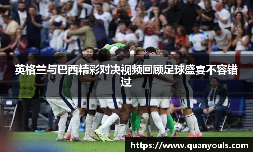 英格兰与巴西精彩对决视频回顾足球盛宴不容错过