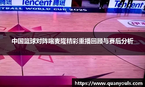 中国篮球对阵喀麦隆精彩重播回顾与赛后分析