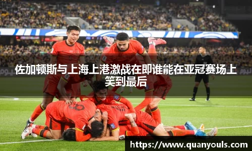 佐加顿斯与上海上港激战在即谁能在亚冠赛场上笑到最后